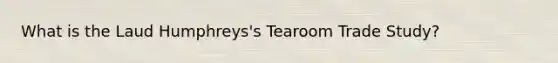 What is the Laud Humphreys's Tearoom Trade Study?