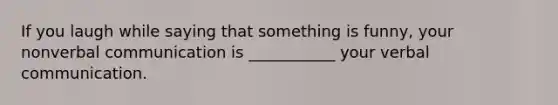If you laugh while saying that something is funny, your nonverbal communication is ___________ your verbal communication.