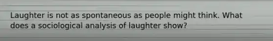 Laughter is not as spontaneous as people might think. What does a sociological analysis of laughter show?