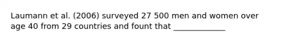 Laumann et al. (2006) surveyed 27 500 men and women over age 40 from 29 countries and fount that _____________