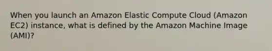 When you launch an Amazon Elastic Compute Cloud (Amazon EC2) instance, what is defined by the Amazon Machine Image (AMI)?