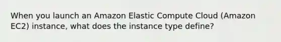 When you launch an Amazon Elastic Compute Cloud (Amazon EC2) instance, what does the instance type define?