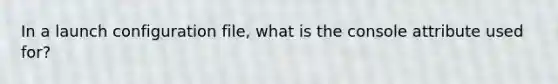 In a launch configuration file, what is the console attribute used for?