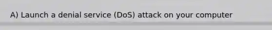 A) Launch a denial service (DoS) attack on your computer