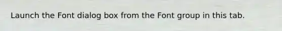 Launch the Font dialog box from the Font group in this tab.