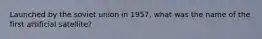 Launched by the soviet union in 1957, what was the name of the first artificial satellite?