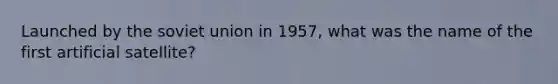 Launched by the soviet union in 1957, what was the name of the first artificial satellite?