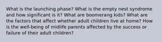 What is the launching phase? What is the empty nest syndrome and how significant is it? What are boomerang kids? What are the factors that affect whether adult children live at home? How is the well-being of midlife parents affected by the success or failure of their adult children?