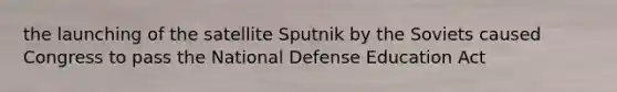 the launching of the satellite Sputnik by the Soviets caused Congress to pass the National Defense Education Act