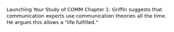 Launching Your Study of COMM Chapter 1: Griffin suggests that communication experts use communication theories all the time. He argues this allows a "life fulfilled."