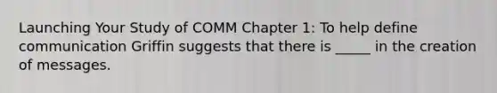 Launching Your Study of COMM Chapter 1: To help define communication Griffin suggests that there is _____ in the creation of messages.