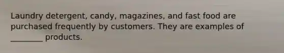 Laundry detergent, candy, magazines, and fast food are purchased frequently by customers. They are examples of ________ products.