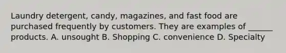 Laundry detergent, candy, magazines, and fast food are purchased frequently by customers. They are examples of ______ products. A. unsought B. Shopping C. convenience D. Specialty