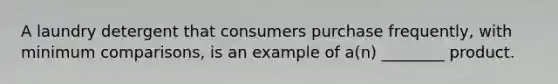 A laundry detergent that consumers purchase frequently, with minimum comparisons, is an example of a(n) ________ product.