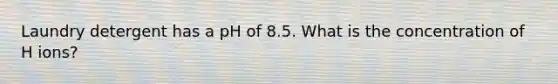 Laundry detergent has a pH of 8.5. What is the concentration of H ions?