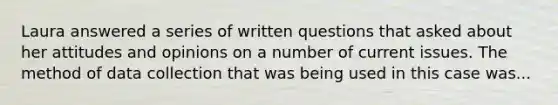 Laura answered a series of written questions that asked about her attitudes and opinions on a number of current issues. The method of data collection that was being used in this case was...