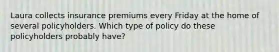 Laura collects insurance premiums every Friday at the home of several policyholders. Which type of policy do these policyholders probably have?