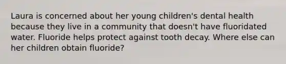 Laura is concerned about her young children's dental health because they live in a community that doesn't have fluoridated water. Fluoride helps protect against tooth decay. Where else can her children obtain fluoride?