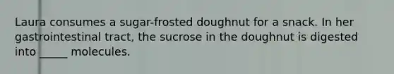 Laura consumes a sugar-frosted doughnut for a snack. In her gastrointestinal tract, the sucrose in the doughnut is digested into _____ molecules.