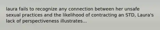 laura fails to recognize any connection between her unsafe sexual practices and the likelihood of contracting an STD, Laura's lack of perspectiveness illustrates...