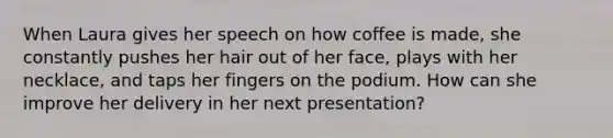 When Laura gives her speech on how coffee is made, she constantly pushes her hair out of her face, plays with her necklace, and taps her fingers on the podium. How can she improve her delivery in her next presentation?