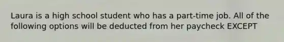 Laura is a high school student who has a part-time job. All of the following options will be deducted from her paycheck EXCEPT