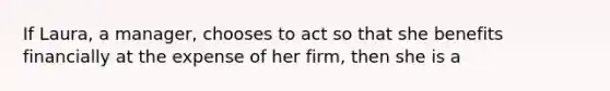 If Laura, a manager, chooses to act so that she benefits financially at the expense of her firm, then she is a