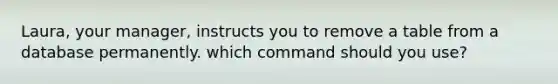 Laura, your manager, instructs you to remove a table from a database permanently. which command should you use?