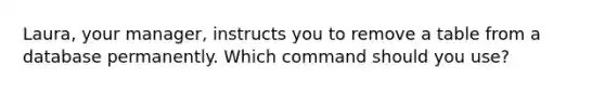 Laura, your manager, instructs you to remove a table from a database permanently. Which command should you use?