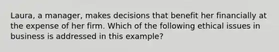 Laura, a manager, makes decisions that benefit her financially at the expense of her firm. Which of the following ethical issues in business is addressed in this example?