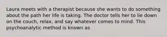 Laura meets with a therapist because she wants to do something about the path her life is taking. The doctor tells her to lie down on the couch, relax, and say whatever comes to mind. This psychoanalytic method is known as