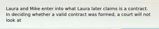 Laura and Mike enter into what Laura later claims is a contract. In deciding whether a valid contract was formed, a court will not look at