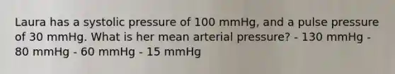 Laura has a systolic pressure of 100 mmHg, and a pulse pressure of 30 mmHg. What is her mean arterial pressure? - 130 mmHg - 80 mmHg - 60 mmHg - 15 mmHg