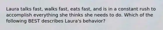 Laura talks fast, walks fast, eats fast, and is in a constant rush to accomplish everything she thinks she needs to do. Which of the following BEST describes Laura's behavior?