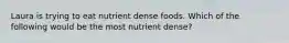 Laura is trying to eat nutrient dense foods. Which of the following would be the most nutrient dense?