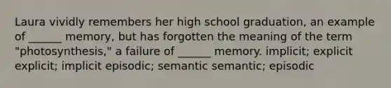 Laura vividly remembers her high school graduation, an example of ______ memory, but has forgotten the meaning of the term "photosynthesis," a failure of ______ memory. implicit; explicit explicit; implicit episodic; semantic semantic; episodic