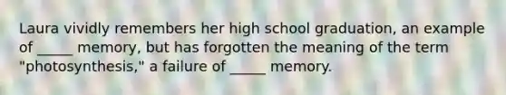 Laura vividly remembers her high school graduation, an example of _____ memory, but has forgotten the meaning of the term "photosynthesis," a failure of _____ memory.