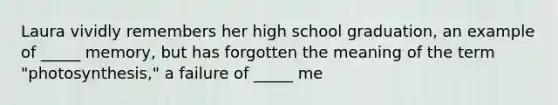 Laura vividly remembers her high school graduation, an example of _____ memory, but has forgotten the meaning of the term "photosynthesis," a failure of _____ me