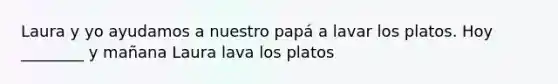 Laura y yo ayudamos a nuestro papá a lavar los platos. Hoy ________ y mañana Laura lava los platos