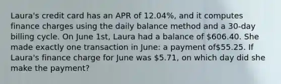 Laura's credit card has an APR of 12.04%, and it computes finance charges using the daily balance method and a 30-day billing cycle. On June 1st, Laura had a balance of 606.40. She made exactly one transaction in June: a payment of55.25. If Laura's finance charge for June was 5.71, on which day did she make the payment?