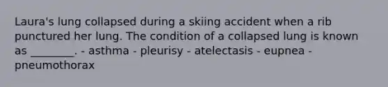 Laura's lung collapsed during a skiing accident when a rib punctured her lung. The condition of a collapsed lung is known as ________. - asthma - pleurisy - atelectasis - eupnea - pneumothorax