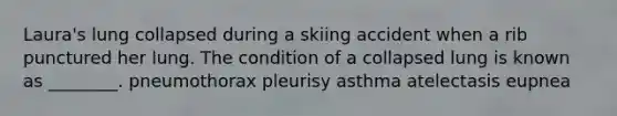 Laura's lung collapsed during a skiing accident when a rib punctured her lung. The condition of a collapsed lung is known as ________. pneumothorax pleurisy asthma atelectasis eupnea