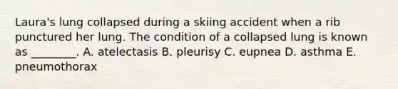 Laura's lung collapsed during a skiing accident when a rib punctured her lung. The condition of a collapsed lung is known as ________. A. atelectasis B. pleurisy C. eupnea D. asthma E. pneumothorax