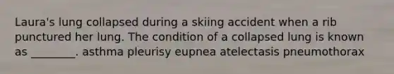 Laura's lung collapsed during a skiing accident when a rib punctured her lung. The condition of a collapsed lung is known as ________. asthma pleurisy eupnea atelectasis pneumothorax