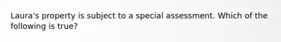 Laura's property is subject to a special assessment. Which of the following is true?