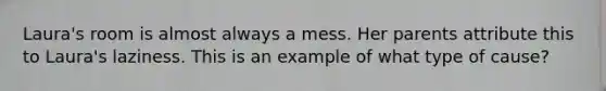 Laura's room is almost always a mess. Her parents attribute this to Laura's laziness. This is an example of what type of cause?