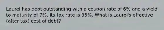 Laurel has debt outstanding with a coupon rate of 6% and a yield to maturity of 7%. Its tax rate is 35%. What is Laurel's effective (after tax) cost of debt?