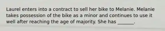 Laurel enters into a contract to sell her bike to Melanie. Melanie takes possession of the bike as a minor and continues to use it well after reaching the age of majority. She has _______.