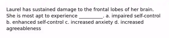 Laurel has sustained damage to the frontal lobes of her brain. She is most apt to experience __________. a. impaired self-control b. enhanced self-control c. increased anxiety d. increased agreeableness