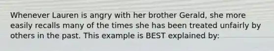 Whenever Lauren is angry with her brother Gerald, she more easily recalls many of the times she has been treated unfairly by others in the past. This example is BEST explained by: